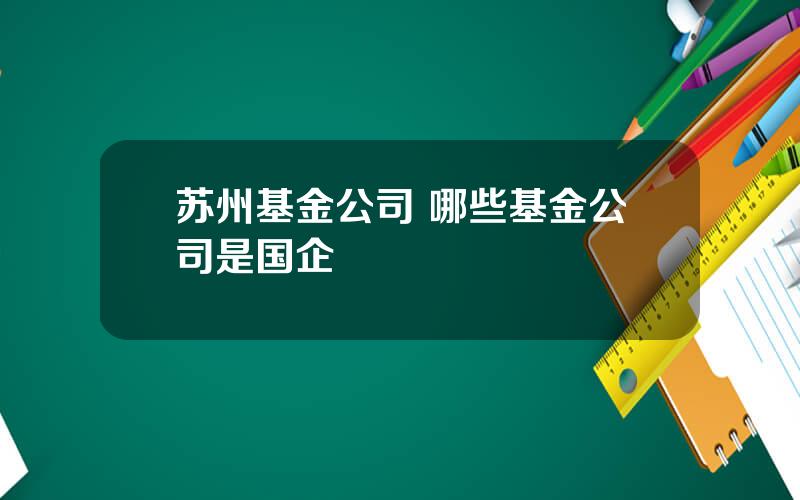 苏州基金公司 哪些基金公司是国企